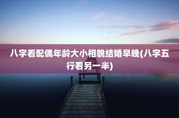 八字看配偶年龄大小相貌结婚早晚(八字五行看另一半)