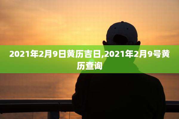 2021年2月9日黄历吉日,2021年2月9号黄历查询