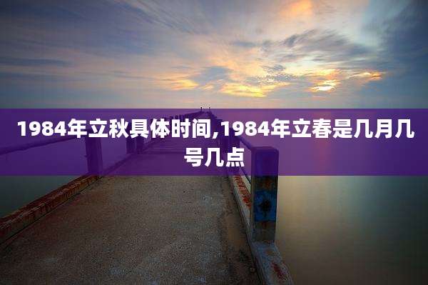 1984年立秋具体时间,1984年立春是几月几号几点