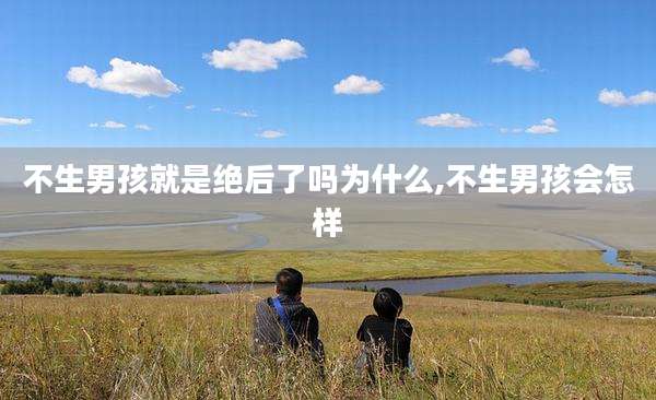 不生男孩就是绝后了吗为什么,不生男孩会怎样