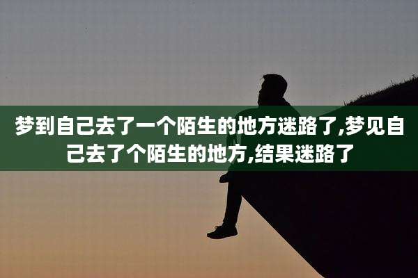 梦到自己去了一个陌生的地方迷路了,梦见自己去了个陌生的地方,结果迷路了
