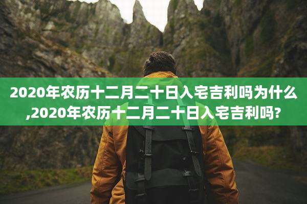 2020年农历十二月二十日入宅吉利吗为什么,2020年农历十二月二十日入宅吉利吗?