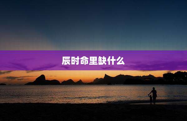辰时命里缺什么
