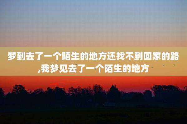 梦到去了一个陌生的地方还找不到回家的路,我梦见去了一个陌生的地方