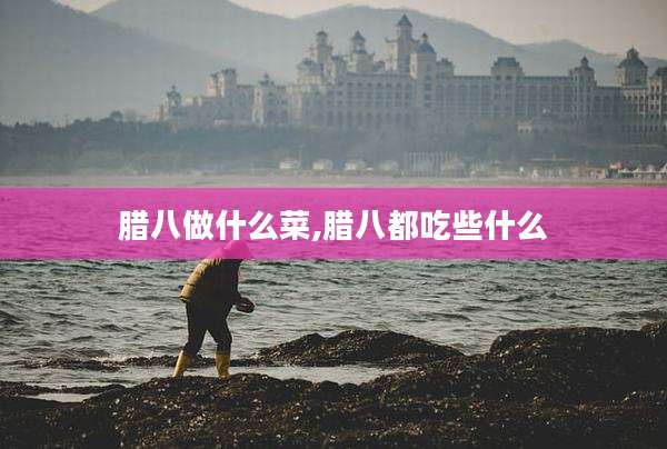 腊八做什么菜,腊八都吃些什么