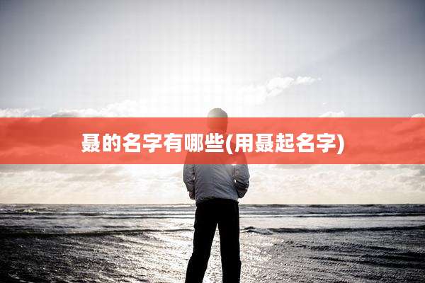 聂的名字有哪些(用聂起名字)