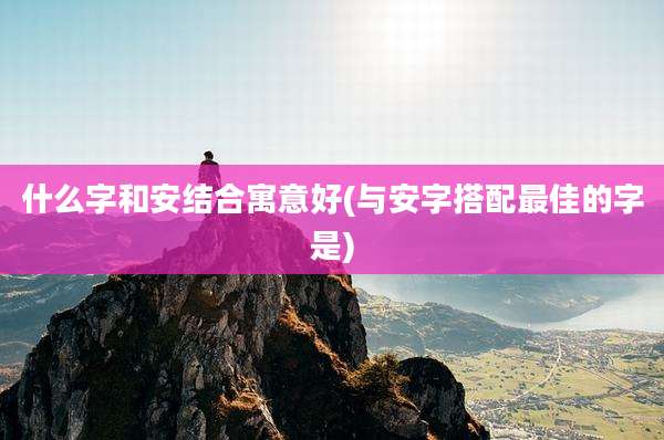 什么字和安结合寓意好(与安字搭配最佳的字是)