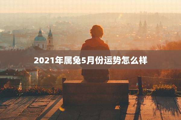 2021年属兔5月份运势怎么样