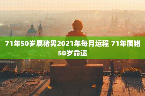 71年50岁属猪男2021年每月运程 71年属猪50岁命运