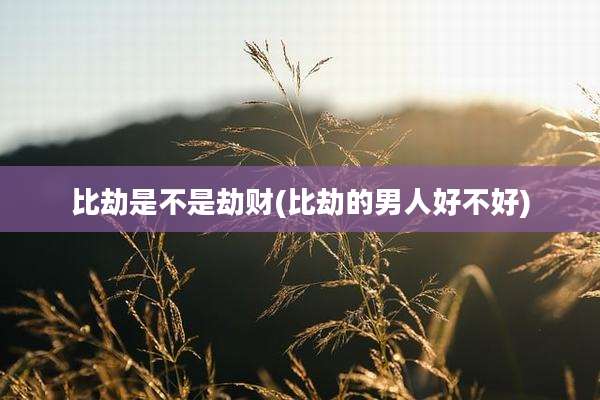 比劫是不是劫财(比劫的男人好不好)