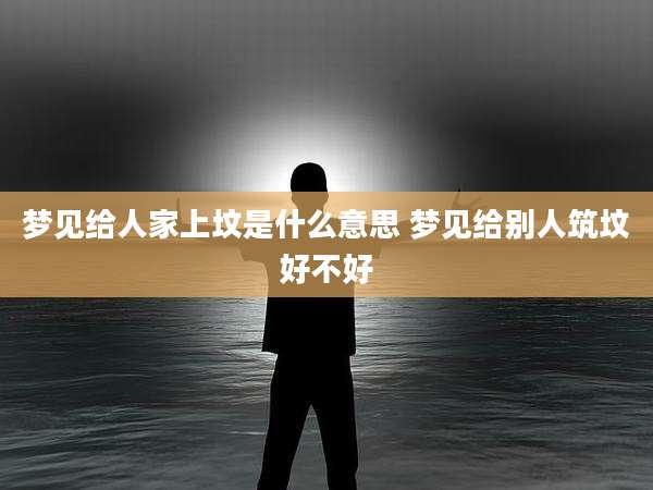 梦见给人家上坟是什么意思 梦见给别人筑坟好不好