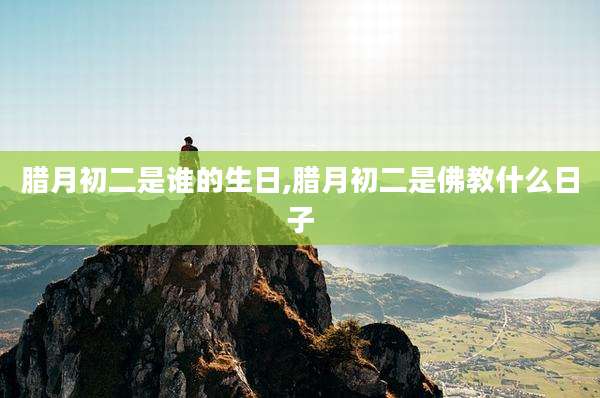 腊月初二是谁的生日,腊月初二是佛教什么日子