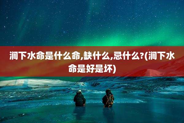 涧下水命是什么命,缺什么,忌什么?(涧下水命是好是坏)