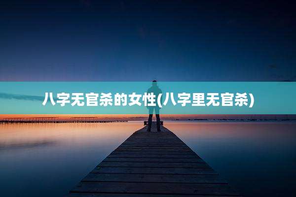 八字无官杀的女性(八字里无官杀)
