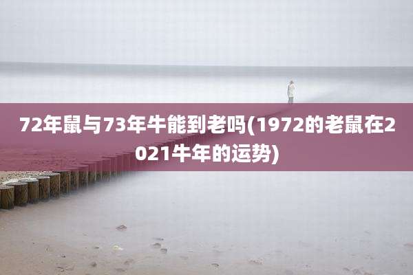 72年鼠与73年牛能到老吗(1972的老鼠在2021牛年的运势)