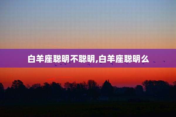 白羊座聪明不聪明,白羊座聪明么