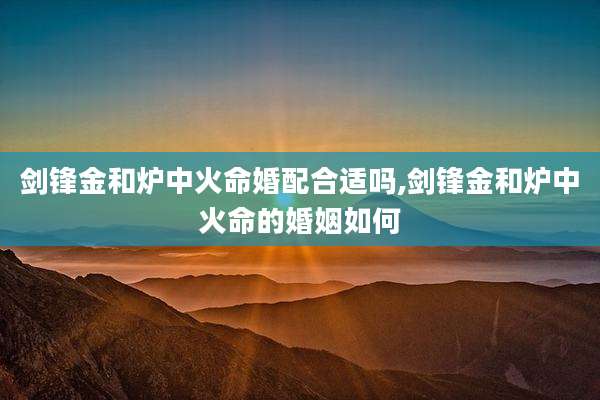 剑锋金和炉中火命婚配合适吗,剑锋金和炉中火命的婚姻如何