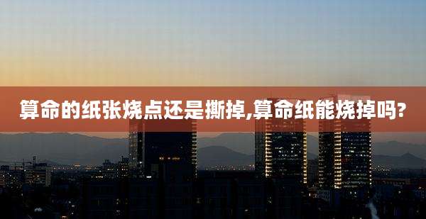 算命的纸张烧点还是撕掉,算命纸能烧掉吗?