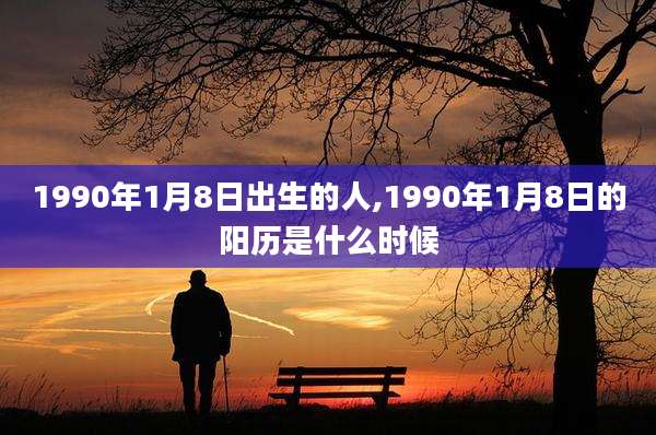 1990年1月8日出生的人,1990年1月8日的阳历是什么时候