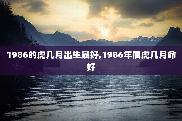 1986的虎几月出生最好,1986年属虎几月命好