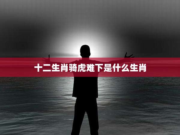 十二生肖骑虎难下是什么生肖