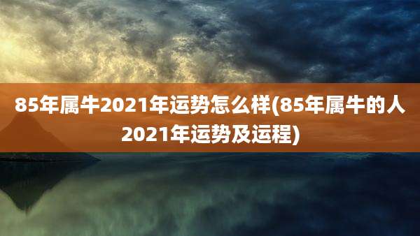 85年属牛2021年运势怎么样(85年属牛的人2021年运势及运程)