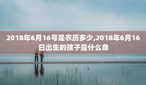 2018年6月16号是农历多少,2018年6月16日出生的孩子是什么命