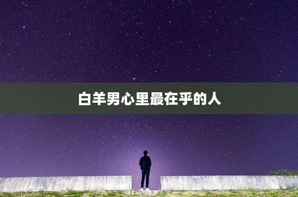 白羊男心里最在乎的人