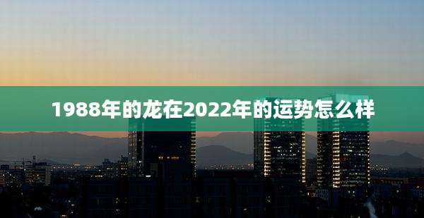 1988年的龙在2022年的运势怎么样
