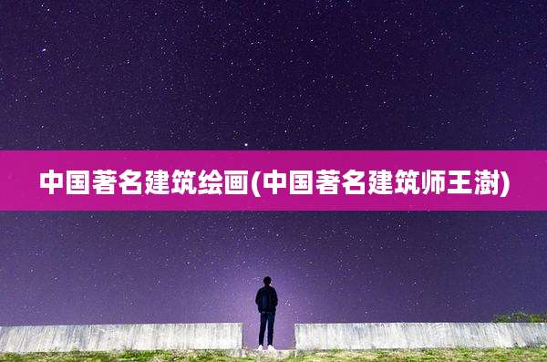 中国著名建筑绘画(中国著名建筑师王澍)