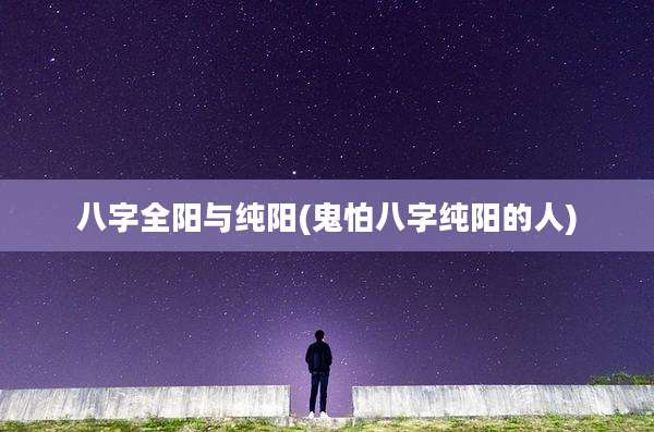 八字全阳与纯阳(鬼怕八字纯阳的人)