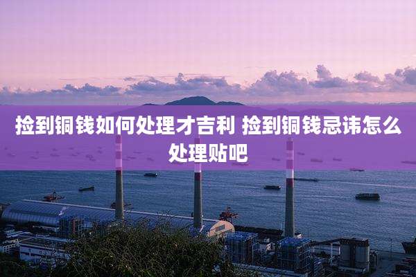 捡到铜钱如何处理才吉利 捡到铜钱忌讳怎么处理贴吧