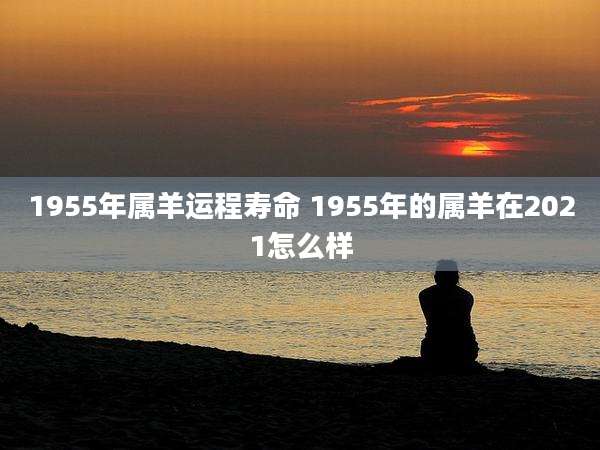 1955年属羊运程寿命 1955年的属羊在2021怎么样
