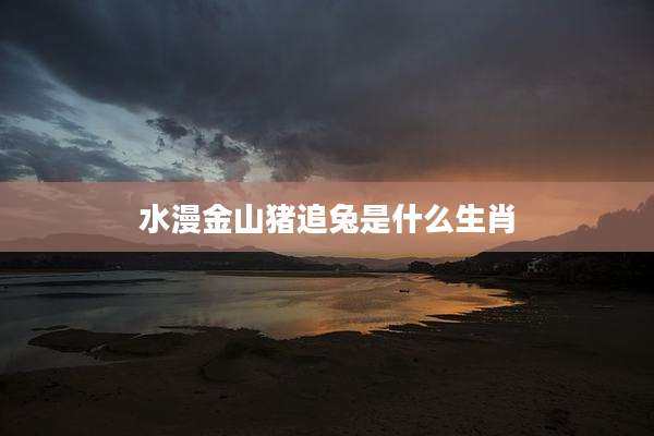 水漫金山猪追兔是什么生肖