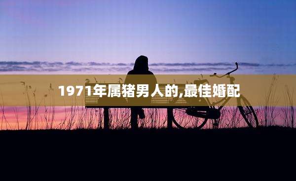 1971年属猪男人的,最佳婚配