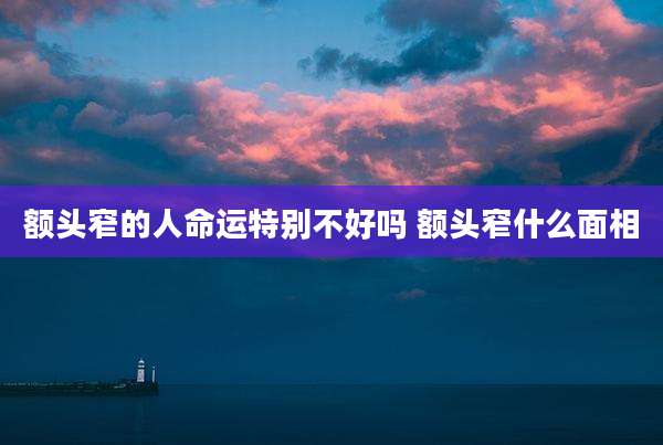 额头窄的人命运特别不好吗 额头窄什么面相