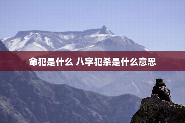 命犯是什么 八字犯杀是什么意思