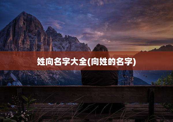 姓向名字大全(向姓的名字)