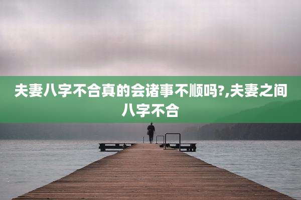 夫妻八字不合真的会诸事不顺吗?,夫妻之间八字不合