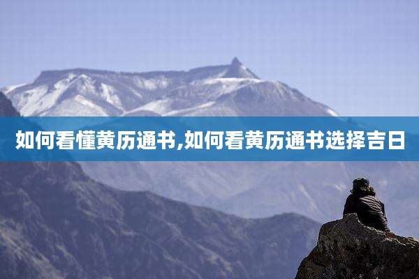如何看懂黄历通书,如何看黄历通书选择吉日