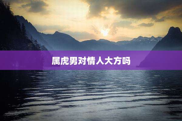 属虎男对情人大方吗