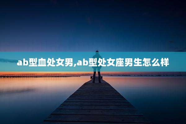 ab型血处女男,ab型处女座男生怎么样