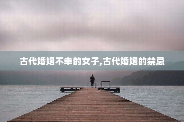 古代婚姻不幸的女子,古代婚姻的禁忌