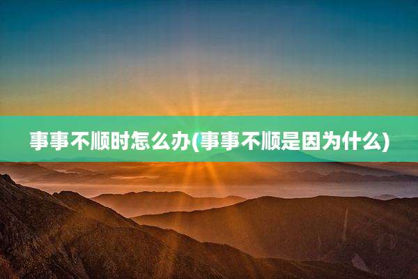 事事不顺时怎么办(事事不顺是因为什么)
