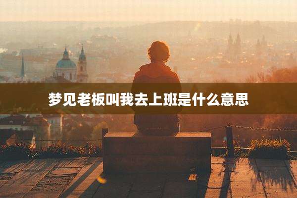 梦见老板叫我去上班是什么意思