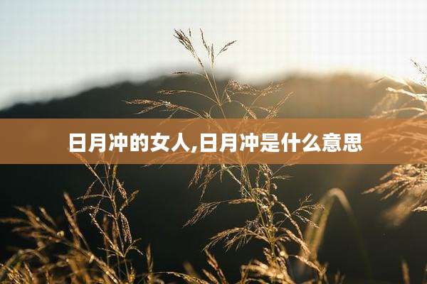 日月冲的女人,日月冲是什么意思