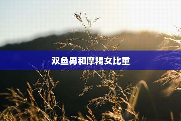 双鱼男和摩羯女比重