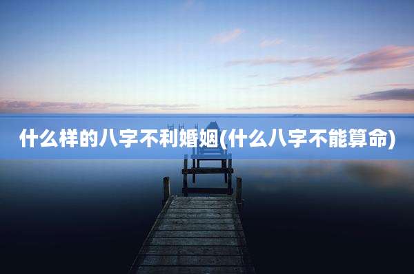 什么样的八字不利婚姻(什么八字不能算命)