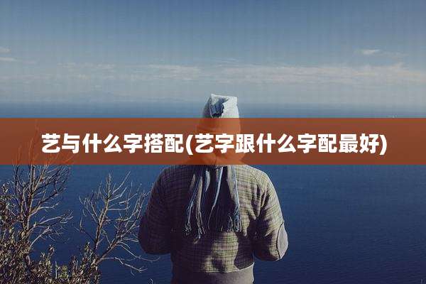 艺与什么字搭配(艺字跟什么字配最好)