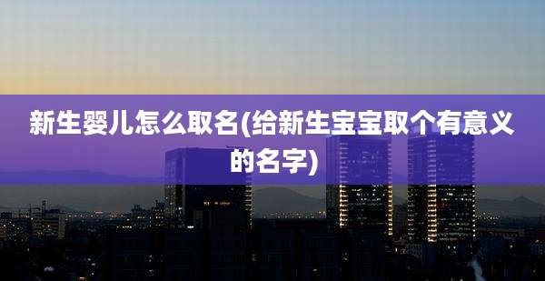 新生婴儿怎么取名(给新生宝宝取个有意义的名字)